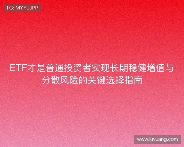 ETF才是普通投资者实现长期稳健增值与分散风险的关键选择指南