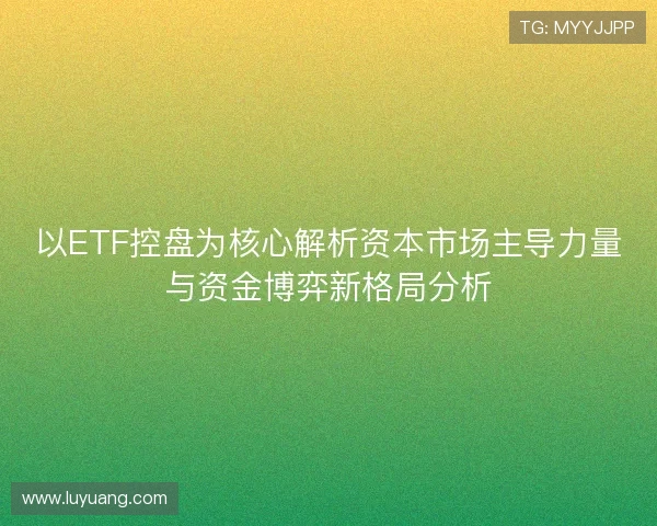 以ETF控盘为核心解析资本市场主导力量与资金博弈新格局分析